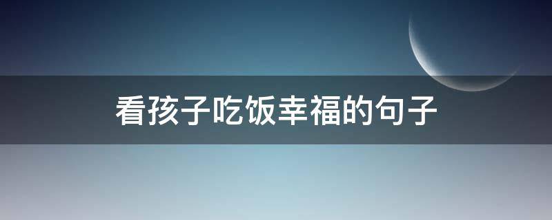 看孩子吃饭幸福的句子（看孩子吃饭的心情句子）