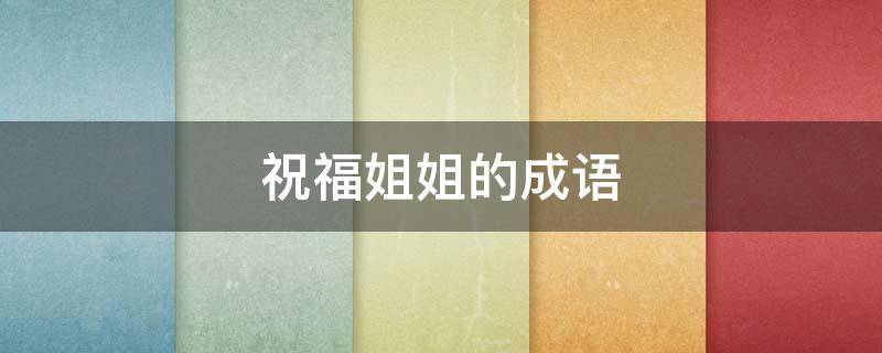 祝福姐姐的成语 祝福姐姐的成语暖心