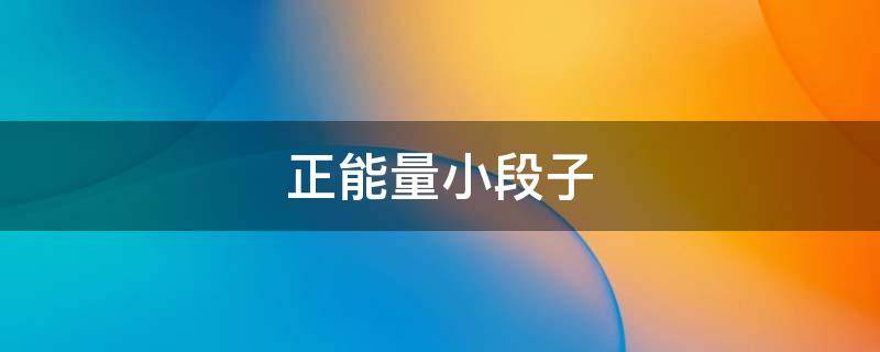 正能量小段子（正能量小段子文案）