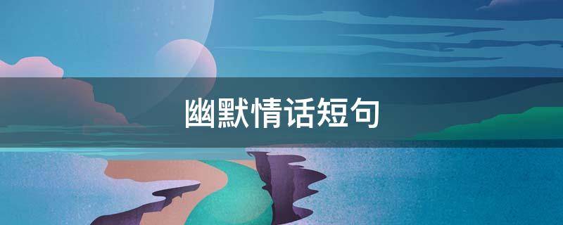 幽默情话短句 幽默情话短句十字以内