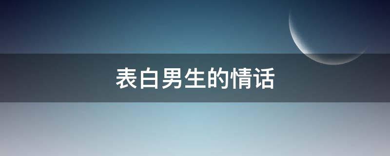 表白男生的情话 女生表白男生的情话