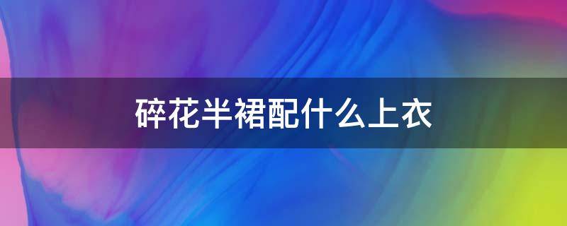 碎花半裙配什么上衣 碎花半裙配什么上衣女