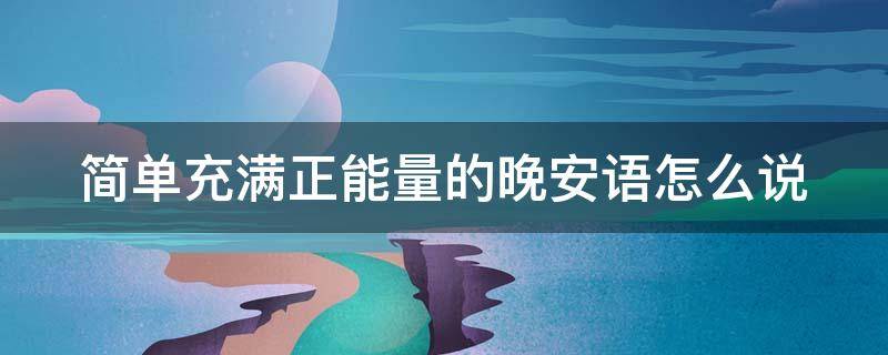 简单充满正能量的晚安语怎么说（简单正能量的晚安句子合集）