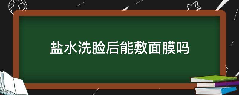 盐水洗脸后能敷面膜吗（盐水洗脸后可以用洗面奶吗）
