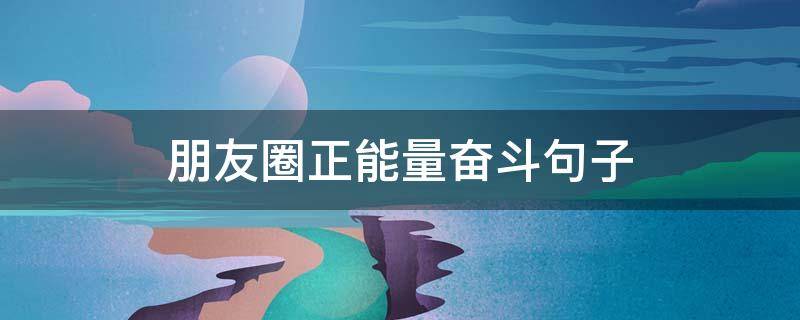 朋友圈正能量奋斗句子（朋友圈正能量激励语）