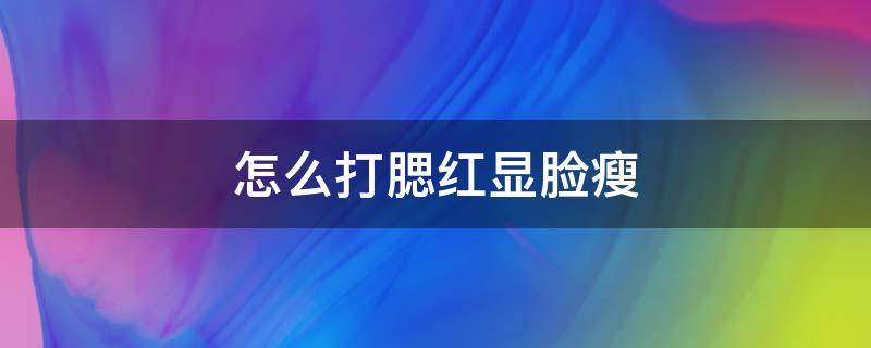 怎么打腮红显脸瘦 怎么打腮红显脸瘦呢