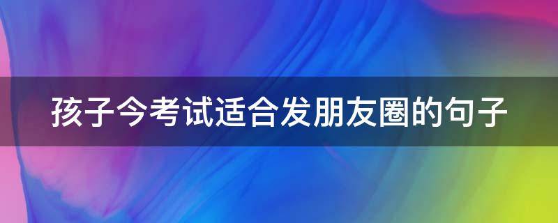孩子今考试适合发朋友圈的句子 孩子考试发朋友圈说说