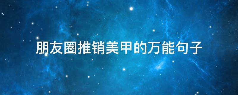 朋友圈推销美甲的万能句子（朋友圈推销美甲的万能句子怎么写）