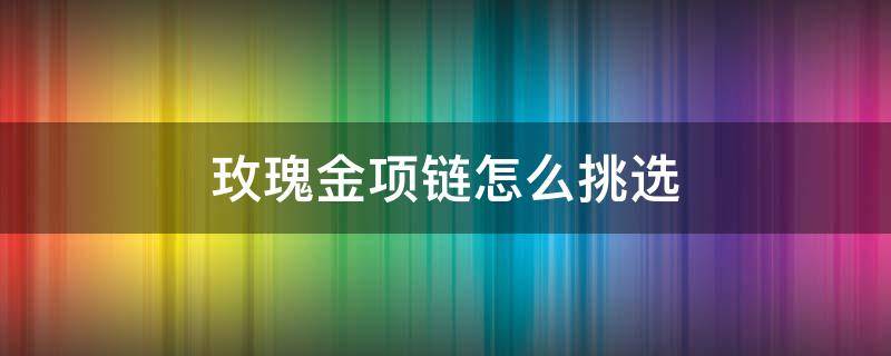 玫瑰金项链怎么挑选 如何选择玫瑰金项链