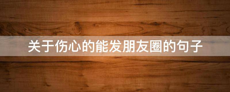 关于伤心的能发朋友圈的句子 关于伤心的能发朋友圈的句子有哪些