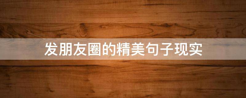 发朋友圈的精美句子现实 发朋友圈的说说现实