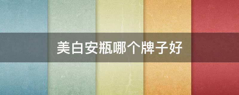 美白安瓶哪个牌子好（哪个牌子的安瓶美白效果好）