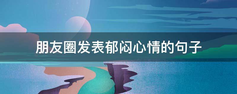 朋友圈发表郁闷心情的句子