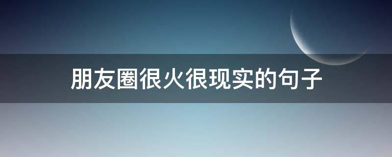 朋友圈很火很现实的句子（朋友圈很火很现实的句子搞笑）