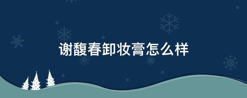 谢馥春卸妆膏怎么样 谢馥春化妆品好用吗