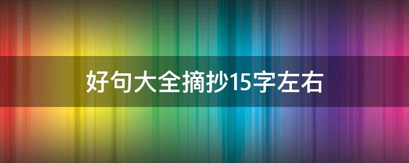 好句大全摘抄15字左右 好句大全摘抄15字左右,含修辞手法的句子