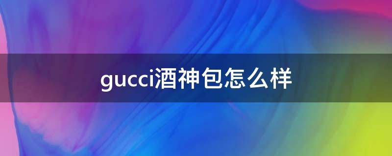 gucci酒神包怎么样（gucci酒神包值得入手吗）