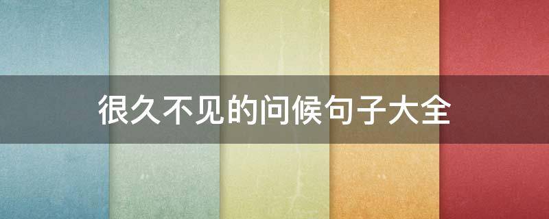 很久不见的问候句子大全 很久不见的问候语