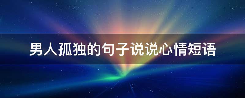 男人孤独的句子说说心情短语 男人孤独的说说看了想哭