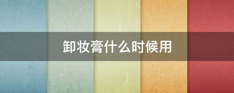 卸妆膏什么时候用（卸妆膏什么时候用最好）
