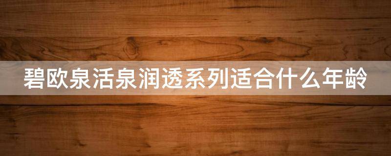 碧欧泉活泉润透系列适合什么年龄（碧欧泉活泉润透系列怎么样）