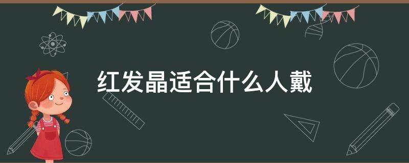 红发晶适合什么人戴（红发晶适合什么属相戴）