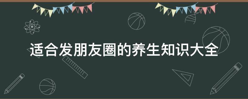 适合发朋友圈的养生知识大全 养生知识朋友圈文案