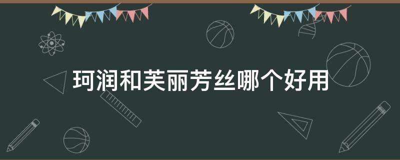 珂润和芙丽芳丝哪个好用（珂润和芙丽芳丝那个好用）