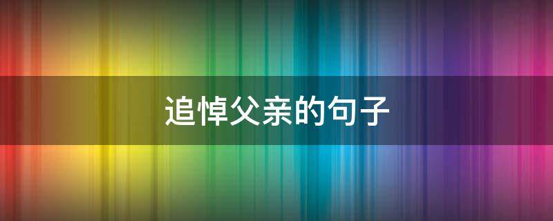 追悼父亲的句子 追悼父亲的悼词