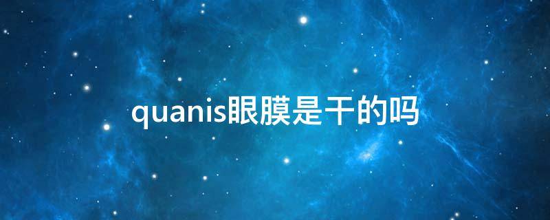 quanis眼膜是干的吗 眼膜都是干的吗