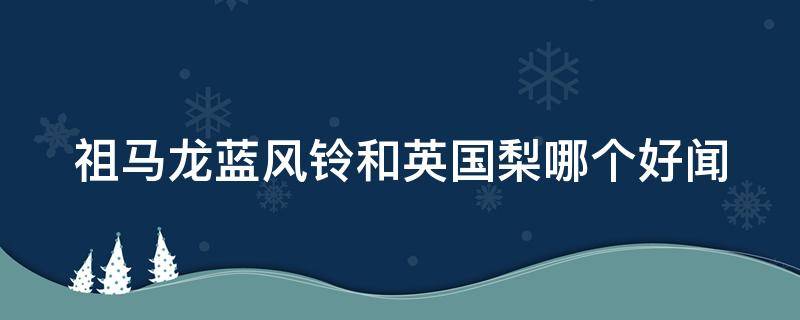 祖马龙蓝风铃和英国梨哪个好闻（祖马龙蓝风铃跟英国梨哪个好闻）