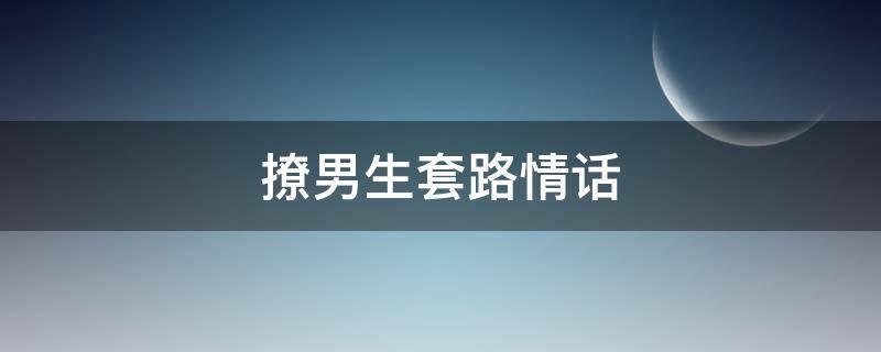 撩男生套路情话（撩男生套路情话短句）