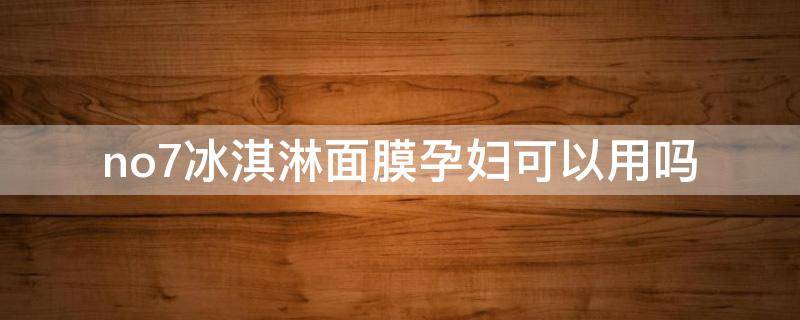 no7冰淇淋面膜孕妇可以用吗（n7冰淇淋面膜成分）