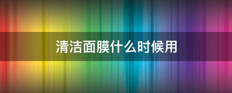 清洁面膜什么时候用（清洁面膜什么时候用一次）