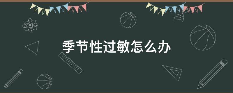 季节性过敏怎么办 季节性过敏怎么办请问要什么药
