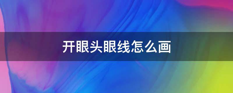 开眼头眼线怎么画（开眼头眼线怎么画好看）