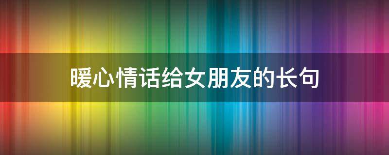 暖心情话给女朋友的长句（暖心情话给女朋友的长句简短）