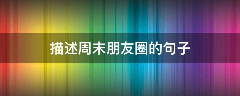 描述周末朋友圈的句子 描述周末朋友圈的句子说说
