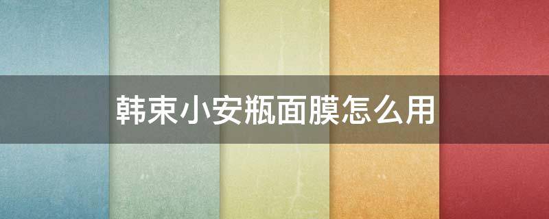 韩束小安瓶面膜怎么用（韩束小安瓶精华液怎么用法）