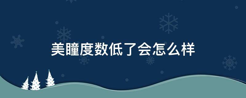美瞳度数低了会怎么样 美瞳的度数低了会难受吗