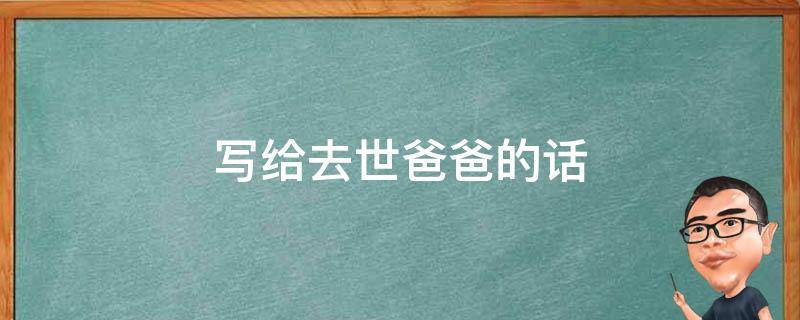 写给去世爸爸的话（写给已逝爸爸的信）