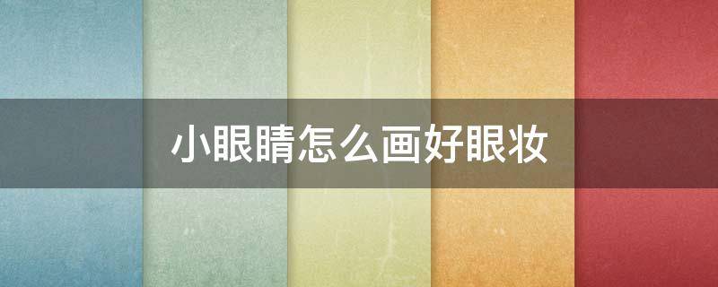 小眼睛怎么画好眼妆（小眼睛怎么画眼妆教程视频）
