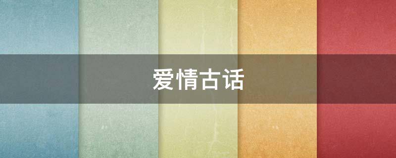 爱情古话（爱情古话怎么说）