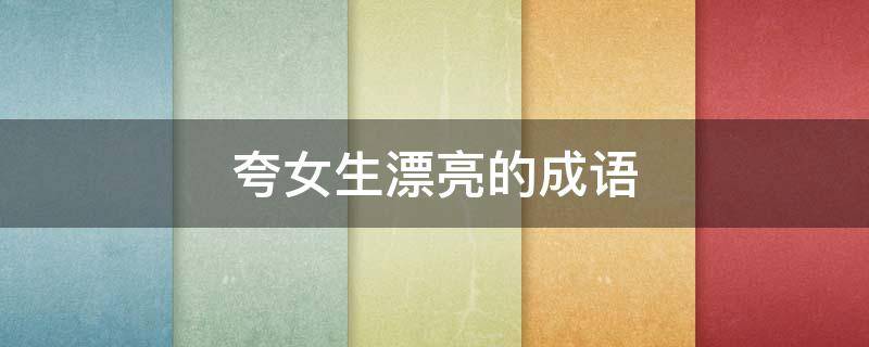 夸女生漂亮的成语 100个夸女生漂亮的成语