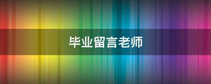 毕业留言老师（毕业留言老师寄语）