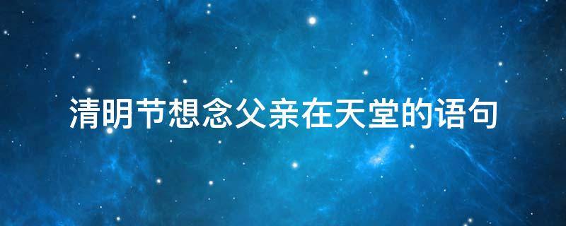 清明节想念父亲在天堂的语句 清明节想念父亲在天堂的语句有哪些