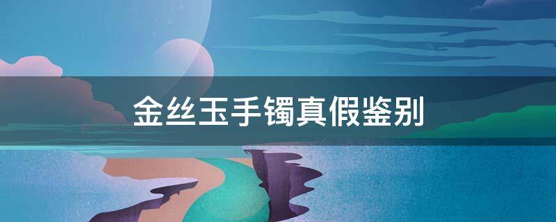 金丝玉手镯真假鉴别（金丝玉手镯真假鉴别视频）