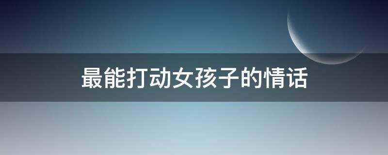 最能打动女孩子的情话（最能打动女孩子的情话短句）