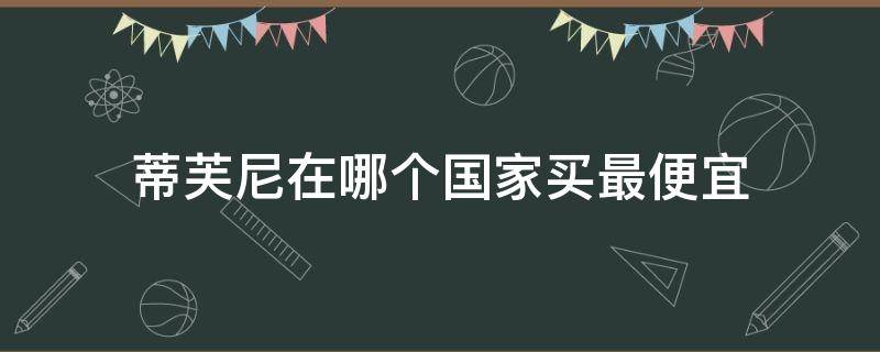 蒂芙尼在哪个国家买最便宜 蒂芙尼哪个国家的