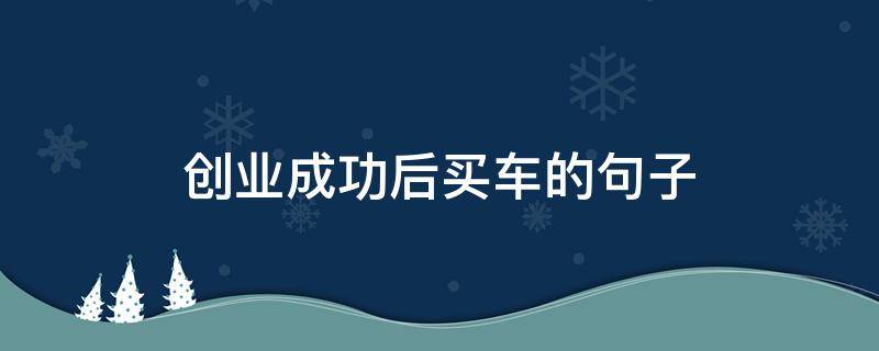 创业成功后买车的句子（创业成功后买车的句子怎么说）